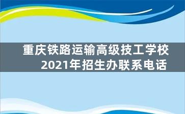 重庆铁路运输高级技工学校2021年招生办联系电话