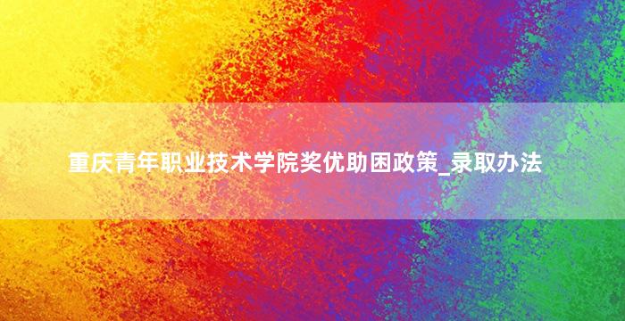 重庆青年职业技术学院奖优助困政策_录取办法