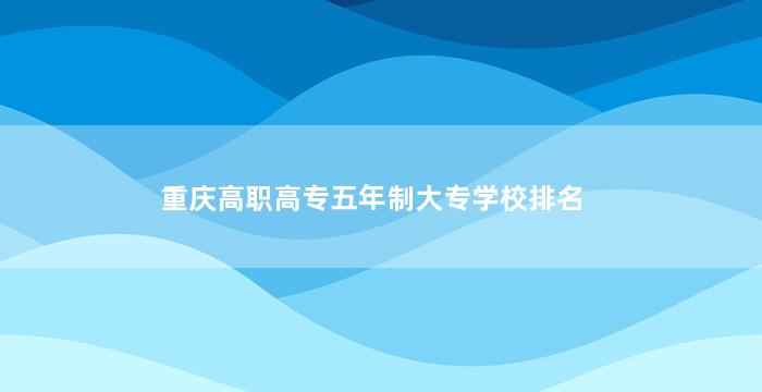 重庆高职高专五年制大专学校排名
