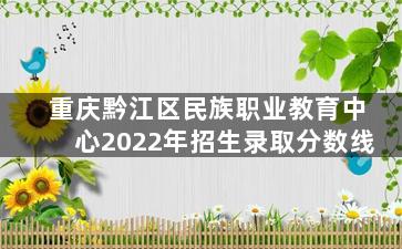重庆黔江区民族职业教育中心2022年招生录取分数线