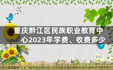重庆黔江区民族职业教育中心2023年学费、收费多少