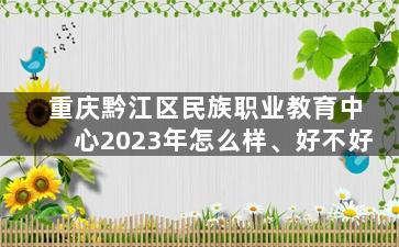重庆黔江区民族职业教育中心2023年怎么样、好不好