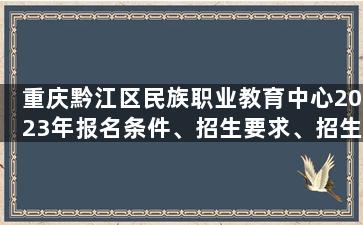 重庆黔江区民族职业教育中心2023年报名条件、招生要求、招生对象