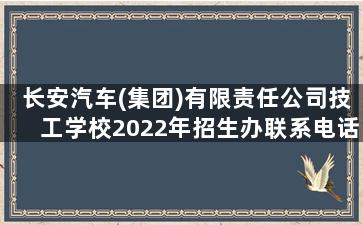 长安汽车(集团)有限责任公司技工学校2022年招生办联系电话