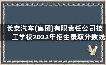 长安汽车(集团)有限责任公司技工学校2022年招生录取分数线
